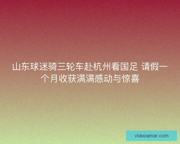 山东球迷骑三轮车赴杭州看国足 请假一个月收获满满感动与惊喜