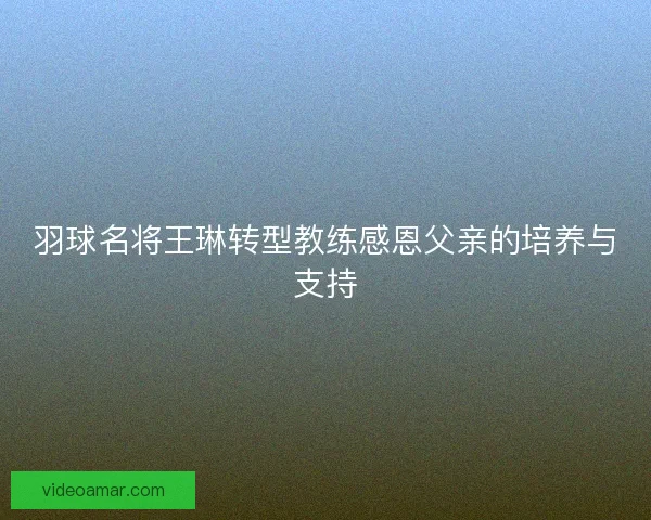 羽球名将王琳转型教练感恩父亲的培养与支持
