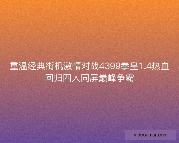 重温经典街机激情对战4399拳皇1.4热血回归四人同屏巅峰争霸
