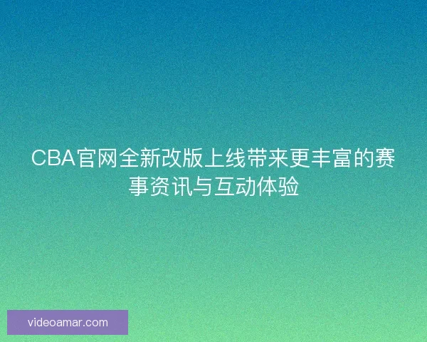 CBA官网全新改版上线带来更丰富的赛事资讯与互动体验