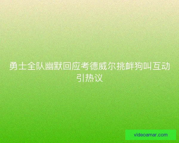 勇士全队幽默回应考德威尔挑衅狗叫互动引热议