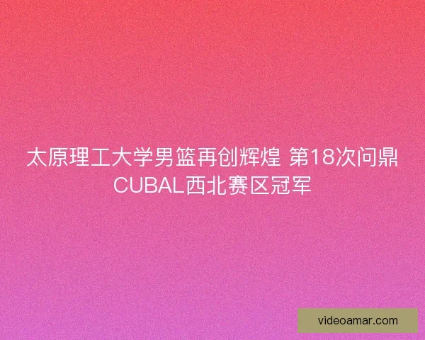 太原理工大学男篮再创辉煌 第18次问鼎CUBAL西北赛区冠军