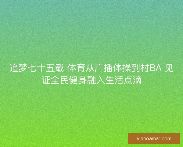 追梦七十五载 体育从广播体操到村BA 见证全民健身融入生活点滴