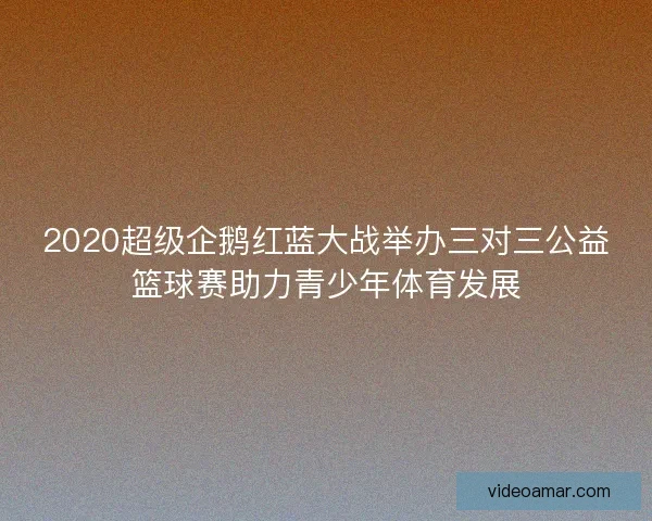 2020超级企鹅红蓝大战举办三对三公益篮球赛助力青少年体育发展