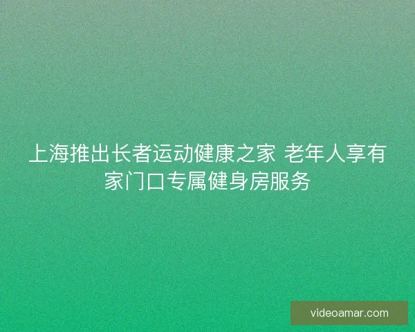 上海推出长者运动健康之家 老年人享有家门口专属健身房服务